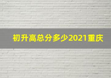 初升高总分多少2021重庆