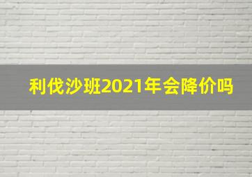 利伐沙班2021年会降价吗