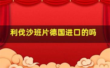 利伐沙班片德国进口的吗