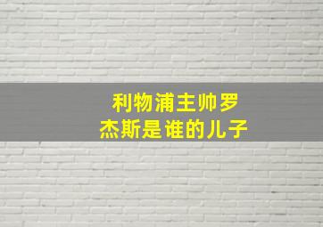 利物浦主帅罗杰斯是谁的儿子