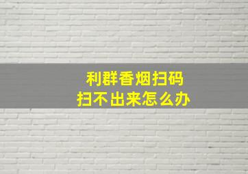 利群香烟扫码扫不出来怎么办