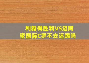 利雅得胜利VS迈阿密国际C罗不去还踢吗