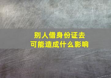 别人借身份证去可能造成什么影响