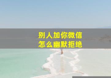 别人加你微信怎么幽默拒绝