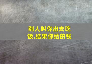 别人叫你出去吃饭,结果你给的钱