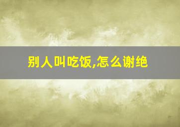 别人叫吃饭,怎么谢绝