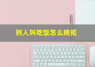 别人叫吃饭怎么婉拒