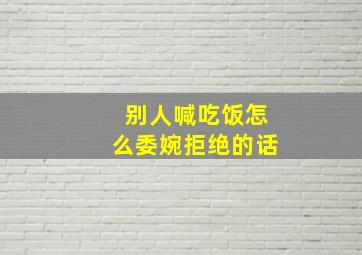 别人喊吃饭怎么委婉拒绝的话