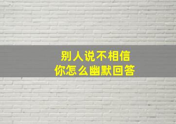 别人说不相信你怎么幽默回答