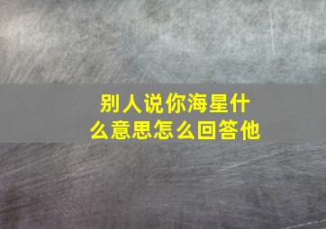 别人说你海星什么意思怎么回答他