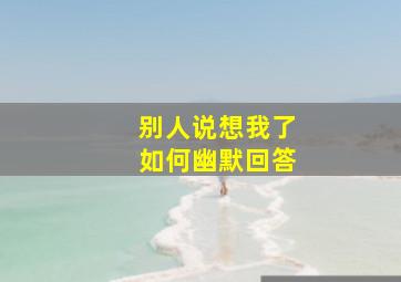 别人说想我了如何幽默回答