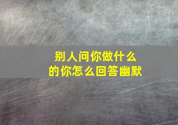 别人问你做什么的你怎么回答幽默