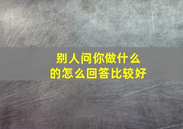 别人问你做什么的怎么回答比较好