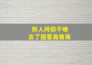 别人问你干啥去了回答高情商