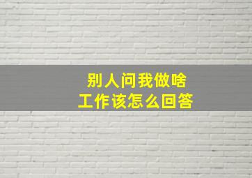 别人问我做啥工作该怎么回答