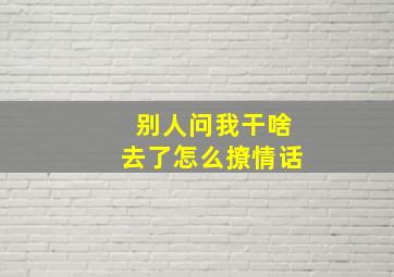 别人问我干啥去了怎么撩情话