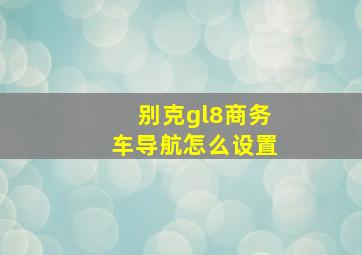 别克gl8商务车导航怎么设置