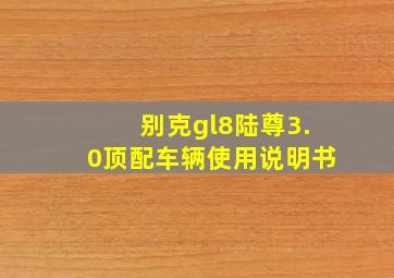 别克gl8陆尊3.0顶配车辆使用说明书