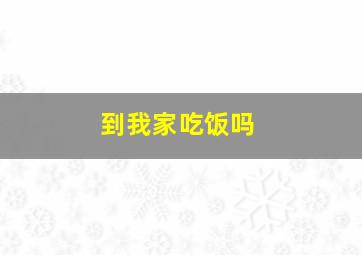 到我家吃饭吗