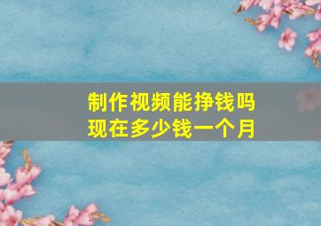 制作视频能挣钱吗现在多少钱一个月