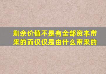 剩余价值不是有全部资本带来的而仅仅是由什么带来的