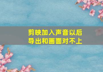 剪映加入声音以后导出和画面对不上