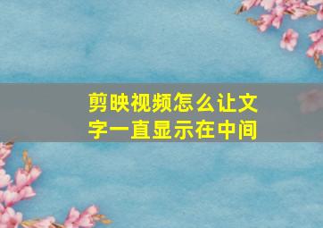 剪映视频怎么让文字一直显示在中间