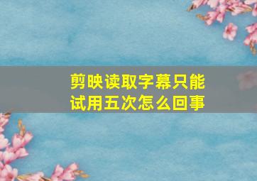 剪映读取字幕只能试用五次怎么回事