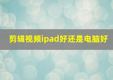 剪辑视频ipad好还是电脑好