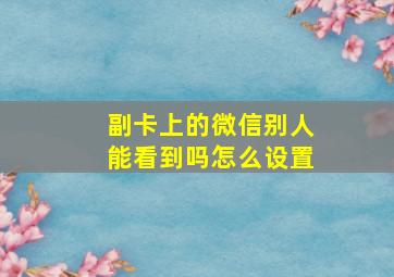 副卡上的微信别人能看到吗怎么设置