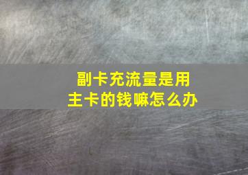 副卡充流量是用主卡的钱嘛怎么办