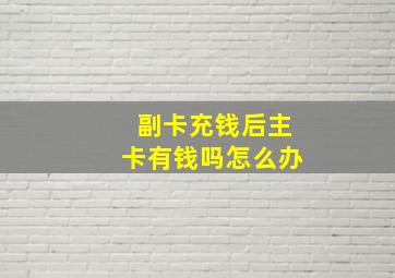 副卡充钱后主卡有钱吗怎么办