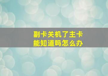 副卡关机了主卡能知道吗怎么办