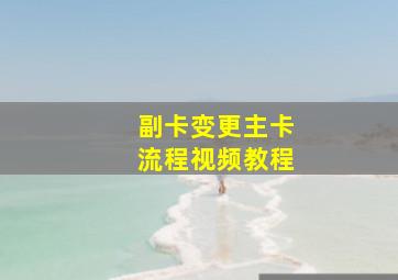 副卡变更主卡流程视频教程