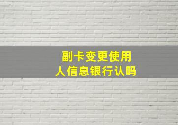 副卡变更使用人信息银行认吗