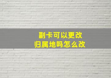 副卡可以更改归属地吗怎么改