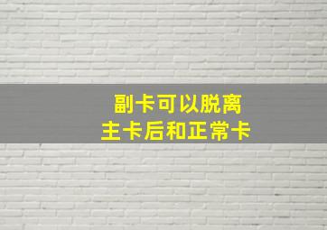 副卡可以脱离主卡后和正常卡