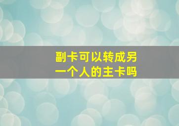 副卡可以转成另一个人的主卡吗