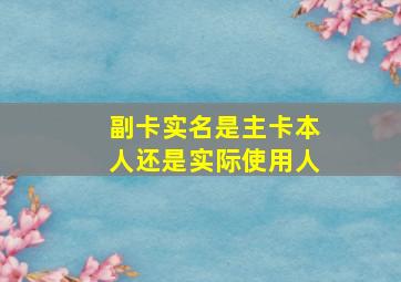 副卡实名是主卡本人还是实际使用人