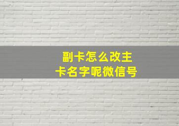 副卡怎么改主卡名字呢微信号