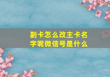 副卡怎么改主卡名字呢微信号是什么