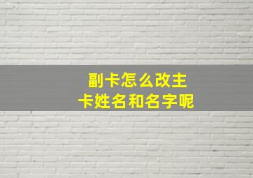 副卡怎么改主卡姓名和名字呢