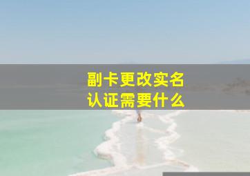 副卡更改实名认证需要什么