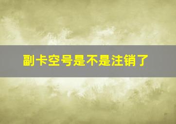 副卡空号是不是注销了