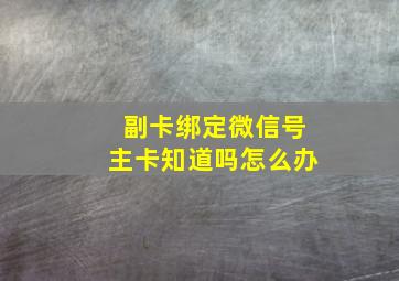 副卡绑定微信号主卡知道吗怎么办