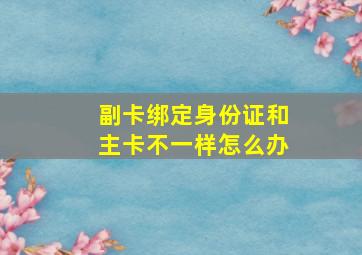 副卡绑定身份证和主卡不一样怎么办