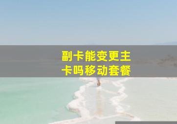 副卡能变更主卡吗移动套餐