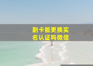 副卡能更换实名认证吗微信