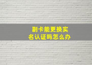 副卡能更换实名认证吗怎么办