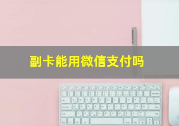 副卡能用微信支付吗